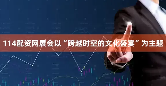 114配资网展会以“跨越时空的文化盛宴”为主题
