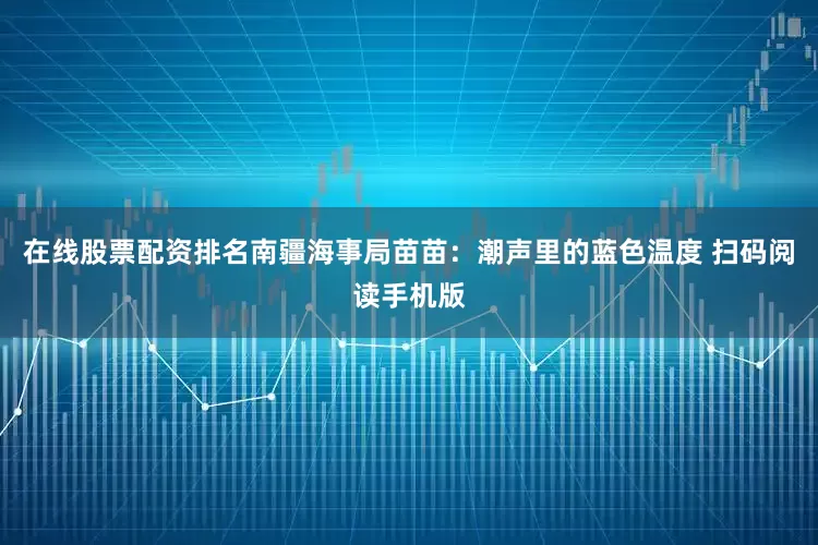 在线股票配资排名南疆海事局苗苗：潮声里的蓝色温度 扫码阅读手机版