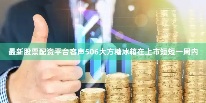 最新股票配资平台容声506大方糖冰箱在上市短短一周内