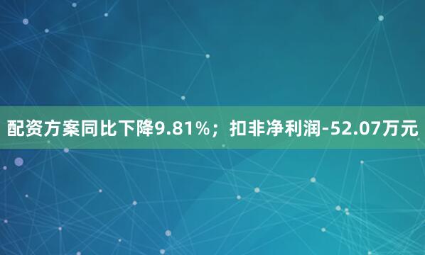 配资方案同比下降9.81%；扣非净利润-52.07万元