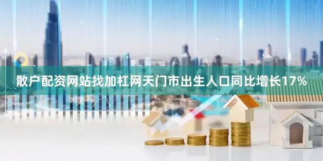 散户配资网站找加杠网天门市出生人口同比增长17%