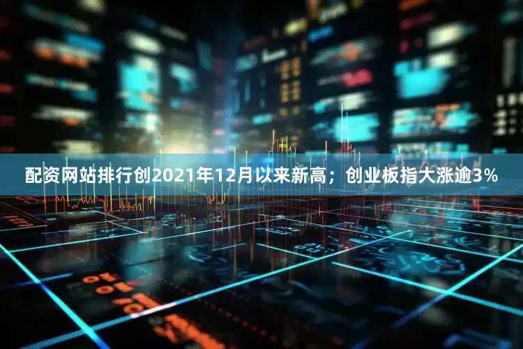 配资网站排行创2021年12月以来新高；创业板指大涨逾3%