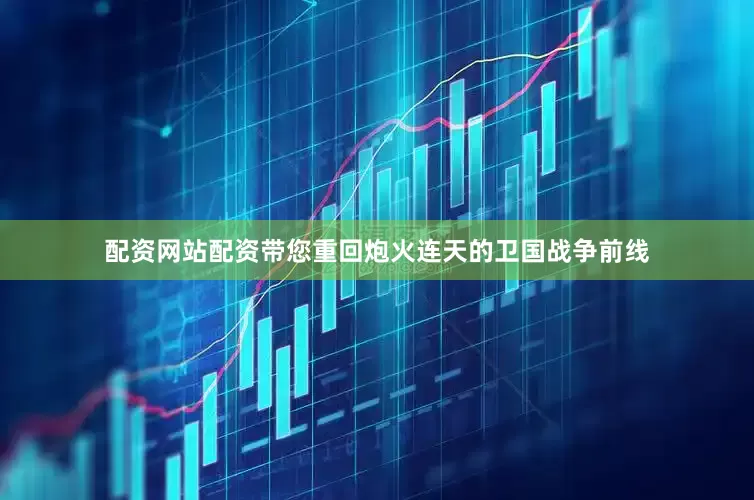 配资网站配资带您重回炮火连天的卫国战争前线