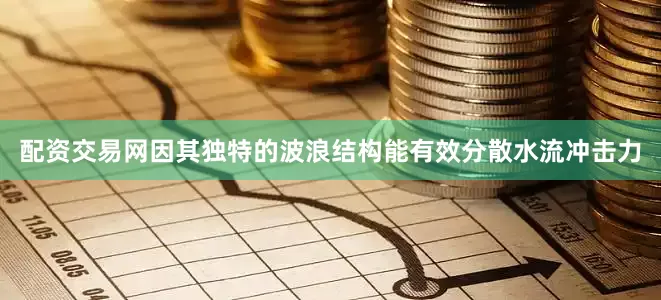 配资交易网因其独特的波浪结构能有效分散水流冲击力