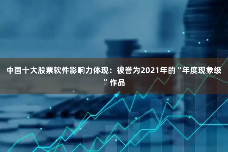 中国十大股票软件影响力体现：被誉为2021年的“年度现象级”作品