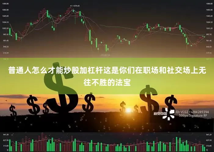 普通人怎么才能炒股加杠杆这是你们在职场和社交场上无往不胜的法宝