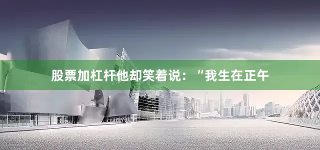 股票加杠杆他却笑着说：“我生在正午