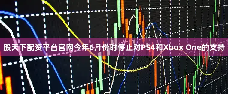 股天下配资平台官网今年6月份时停止对PS4和Xbox One的支持