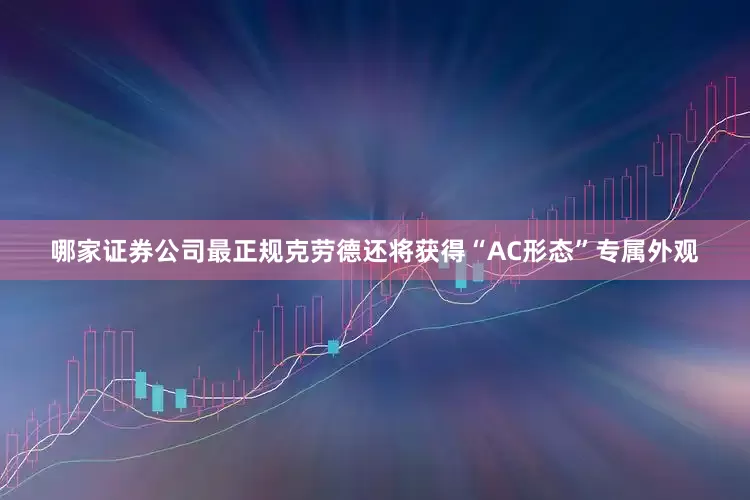 哪家证券公司最正规克劳德还将获得“AC形态”专属外观