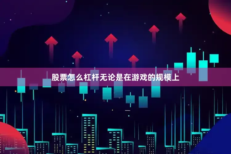 股票怎么杠杆无论是在游戏的规模上