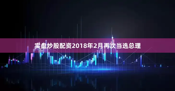 实盘炒股配资2018年2月再次当选总理