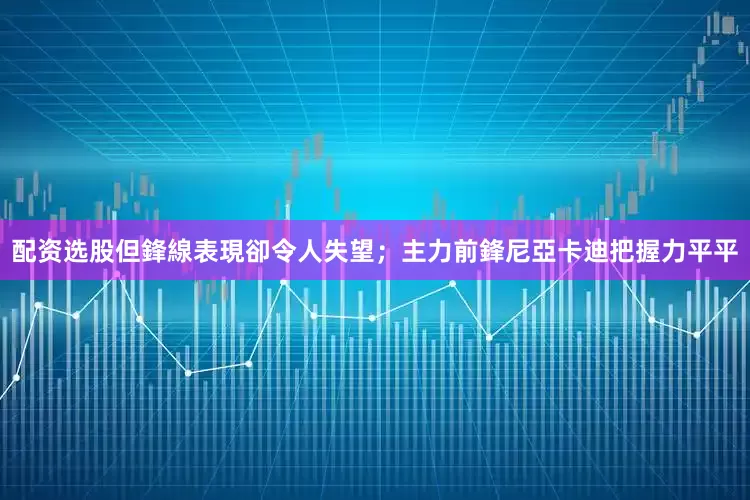 配资选股但鋒線表現卻令人失望;主力前鋒尼亞卡迪把握力平平