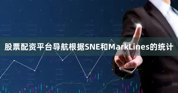 股票配资平台导航根据SNE和MarkLines的统计