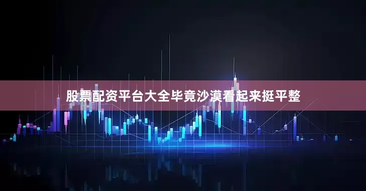 股票配资平台大全毕竟沙漠看起来挺平整