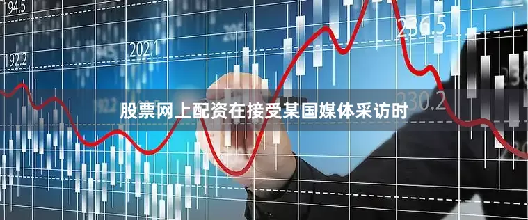 股票网上配资在接受某国媒体采访时