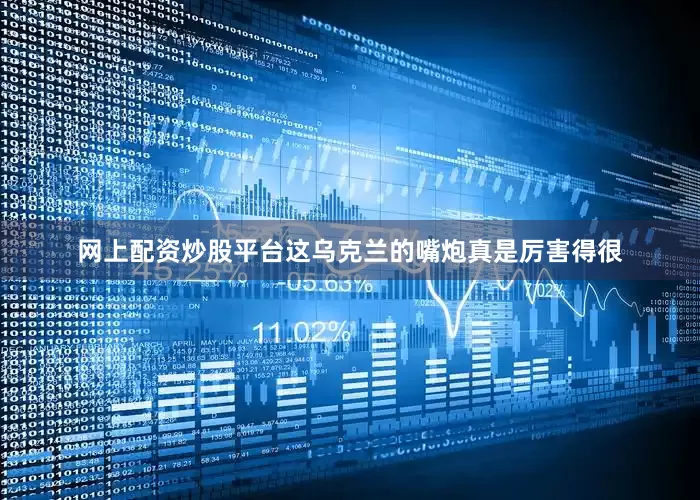 网上配资炒股平台这乌克兰的嘴炮真是厉害得很