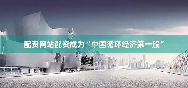 配资网站配资成为“中国循环经济第一股”
