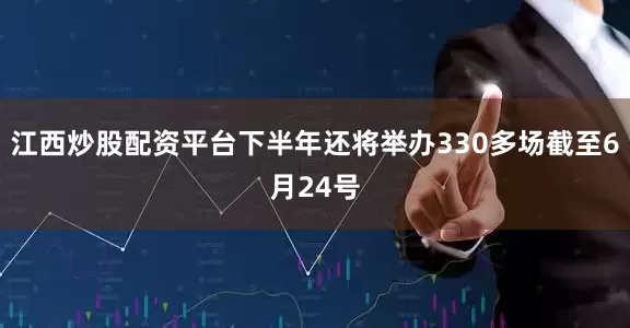 江西炒股配资平台下半年还将举办330多场截至6月24号