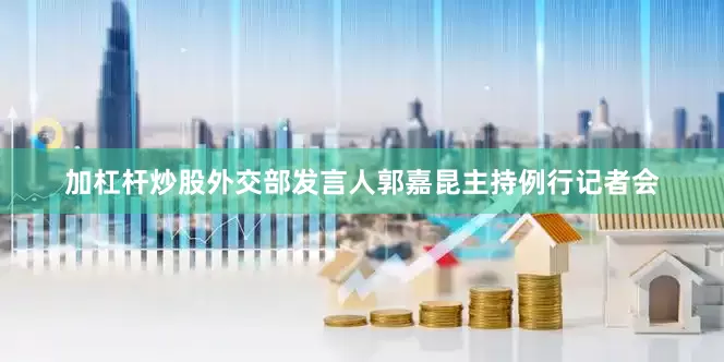 加杠杆炒股外交部发言人郭嘉昆主持例行记者会