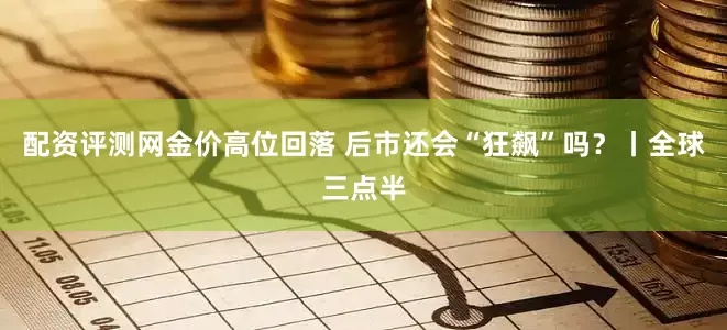 配资评测网金价高位回落 后市还会“狂飙”吗？丨全球三点半