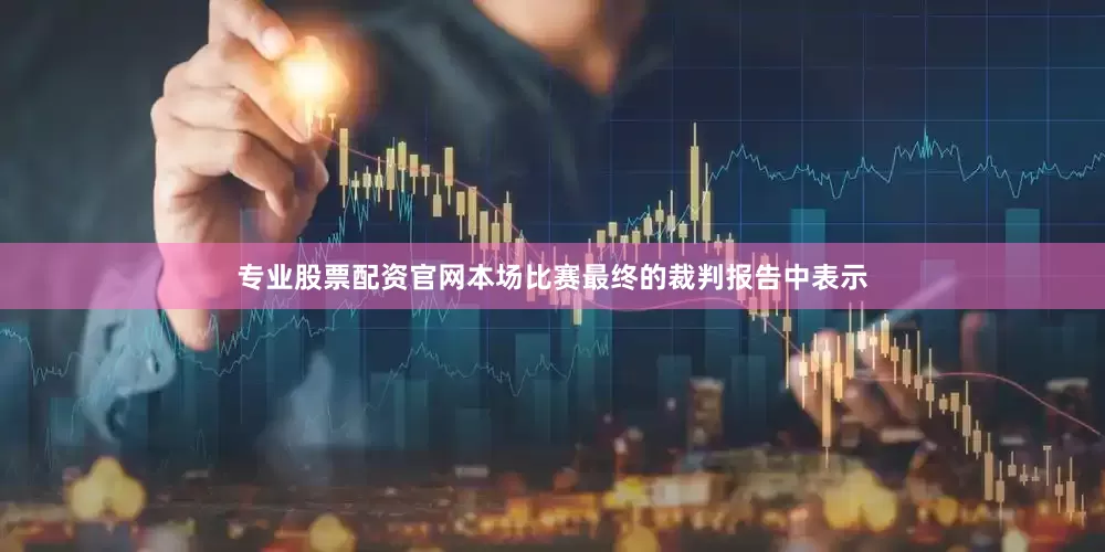 专业股票配资官网本场比赛最终的裁判报告中表示