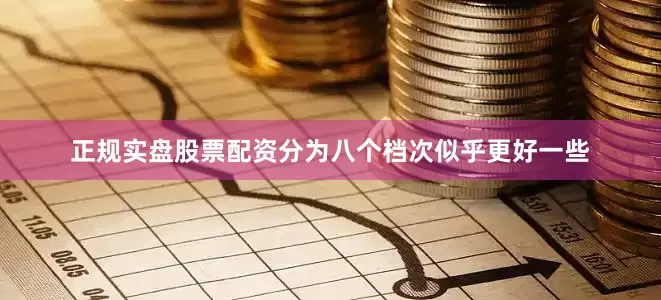 正规实盘股票配资分为八个档次似乎更好一些