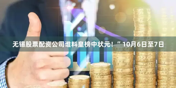 无锡股票配资公司谁料皇榜中状元！”10月6日至7日