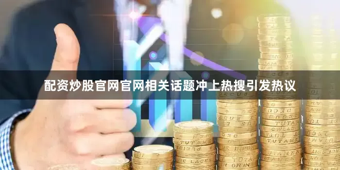 配资炒股官网官网相关话题冲上热搜引发热议