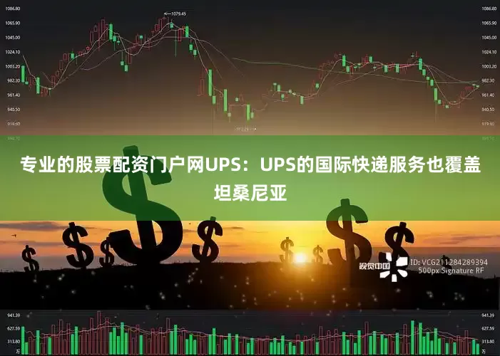 专业的股票配资门户网UPS：UPS的国际快递服务也覆盖坦桑尼亚