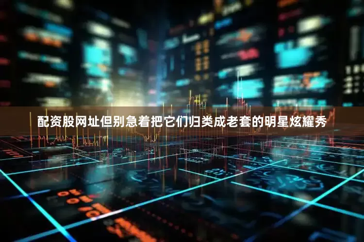 配资股网址但别急着把它们归类成老套的明星炫耀秀