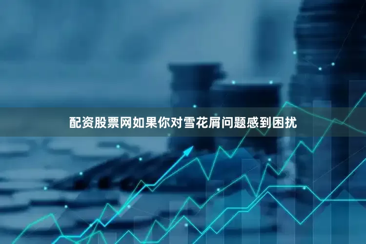 配资股票网如果你对雪花屑问题感到困扰